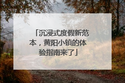 沉浸式度假新范本，黄阳小镇的体验指南来了