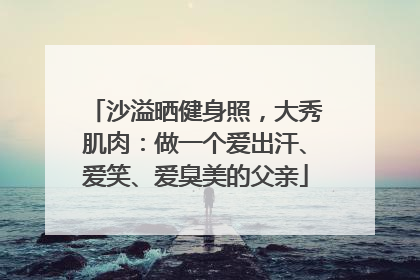 沙溢晒健身照，大秀肌肉：做一个爱出汗、爱笑、爱臭美的父亲
