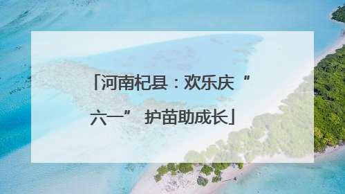 河南杞县：欢乐庆“六一” 护苗助成长