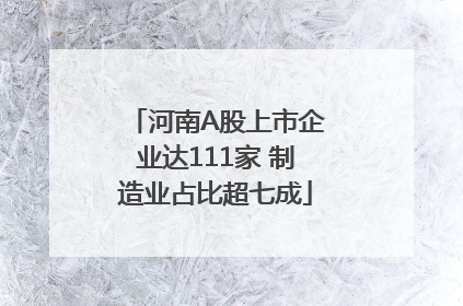 河南A股上市企业达111家 制造业占比超七成