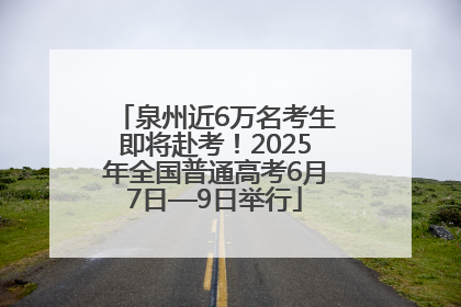 泉州近6万名考生即将赴考！2025年全国普通高考6月7日—9日举行