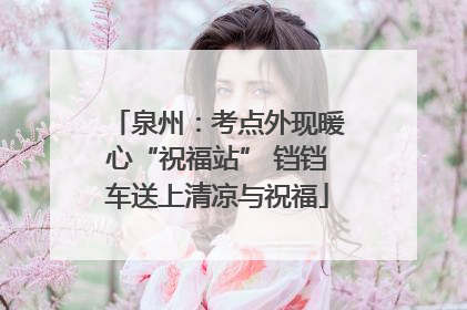 泉州：考点外现暖心“祝福站” 铛铛车送上清凉与祝福