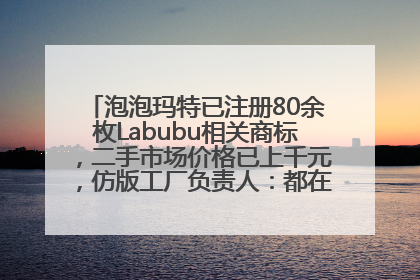 泡泡玛特已注册80余枚Labubu相关商标，二手市场价格已上千元，仿版工厂负责人：都在欠货，根本不够分