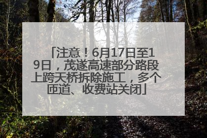 注意！6月17日至19日，茂遂高速部分路段上跨天桥拆除施工，多个匝道、收费站关闭