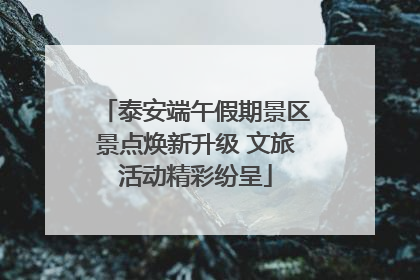 泰安端午假期景区景点焕新升级 文旅活动精彩纷呈
