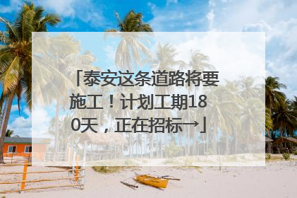 泰安这条道路将要施工！计划工期180天，正在招标→