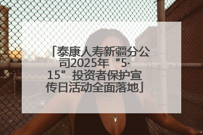 泰康人寿新疆分公司2025年“5·15”投资者保护宣传日活动全面落地