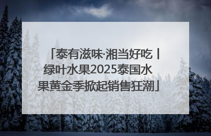 泰有滋味·湘当好吃丨绿叶水果2025泰国水果黄金季掀起销售狂潮
