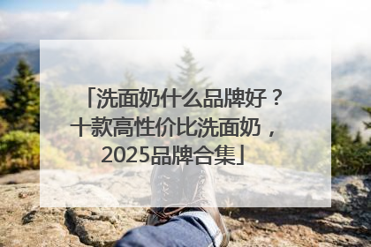 洗面奶什么品牌好？十款高性价比洗面奶，2025品牌合集