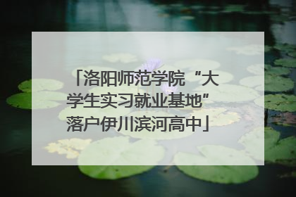 洛阳师范学院“大学生实习就业基地”落户伊川滨河高中