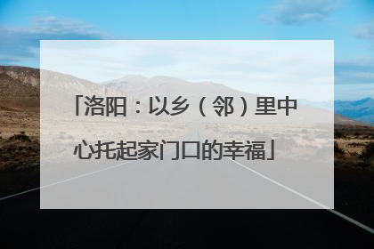 洛阳：以乡（邻）里中心托起家门口的幸福
