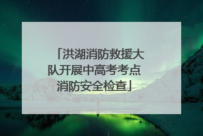 洪湖消防救援大队开展中高考考点消防安全检查