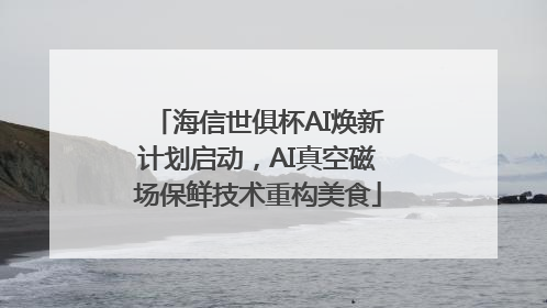 海信世俱杯AI焕新计划启动，AI真空磁场保鲜技术重构美食