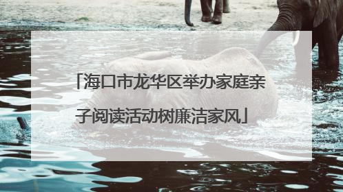 海口市龙华区举办家庭亲子阅读活动树廉洁家风