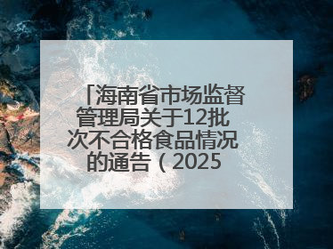 海南省市场监督管理局关于12批次不合格食品情况的通告（2025年第12期）