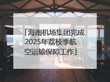 海南机场集团完成2025年荔枝季航空运输保障工作