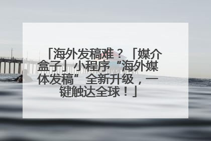 海外发稿难？「媒介盒子」小程序“海外媒体发稿”全新升级，一键触达全球！