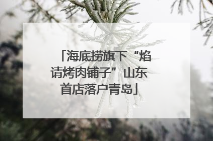 海底捞旗下“焰请烤肉铺子”山东首店落户青岛