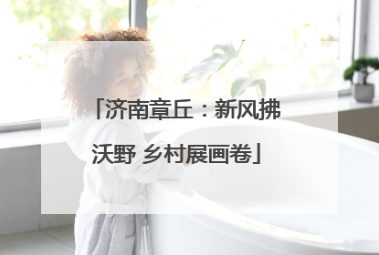 济南章丘：新风拂沃野 乡村展画卷