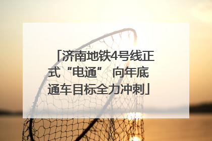 济南地铁4号线正式“电通” 向年底通车目标全力冲刺