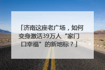 济南这座老广场，如何变身激活39万人“家门口幸福”的新地标？