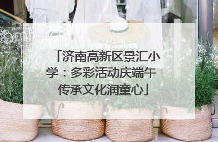 济南高新区景汇小学：多彩活动庆端午 传承文化润童心