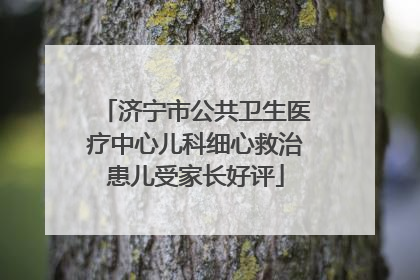 济宁市公共卫生医疗中心儿科细心救治患儿受家长好评