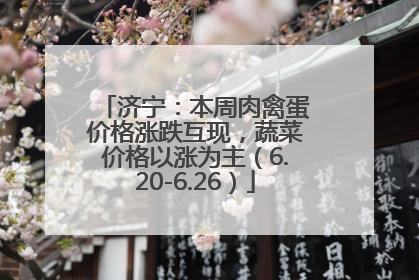 济宁：本周肉禽蛋价格涨跌互现，蔬菜价格以涨为主（6.20-6.26）