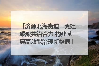 济源北海街道：党建凝聚共治合力 构建基层高效能治理新格局