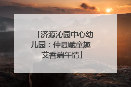 济源沁园中心幼儿园：仲夏赋童趣 艾香端午情