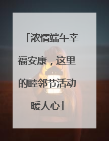 浓情端午幸福安康，这里的睦邻节活动暖人心