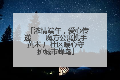 浓情端午，爱心传递——魔方公寓携手黄木 厂社区暖心守护城市蜂鸟
