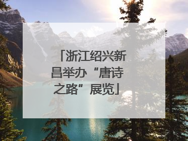 浙江绍兴新昌举办“唐诗之路”展览