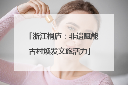 浙江桐庐：非遗赋能古村焕发文旅活力