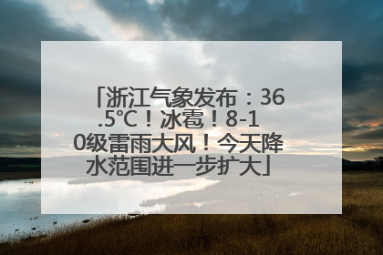 浙江气象发布:36.5℃!冰雹!8-10级雷雨大风!今天降水范围进一步扩大
