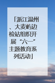 浙江温州、大麦屿边检站组织开展“六一”主题教育系列活动