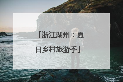 浙江湖州：夏日乡村旅游季