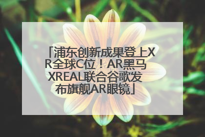 浦东创新成果登上XR全球C位！AR黑马XREAL联合谷歌发布旗舰AR眼镜