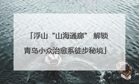 浮山“山海通廊” 解锁青岛小众治愈系徒步秘境