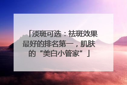淡斑可选：祛斑效果最好的排名第一，肌肤的“美白小管家”
