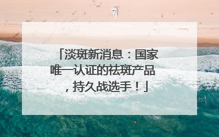 淡斑新消息：国家唯一认证的祛斑产品，持久战选手！