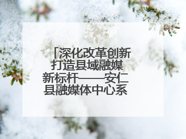 深化改革创新 打造县域融媒新标杆——安仁县融媒体中心系统性变革纪实