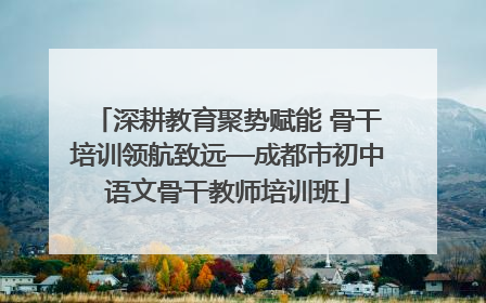 深耕教育聚势赋能 骨干培训领航致远—成都市初中语文骨干教师培训班