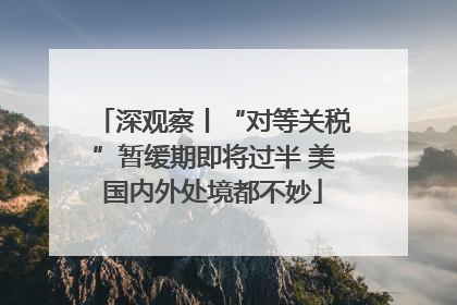 深观察丨“对等关税”暂缓期即将过半 美国内外处境都不妙