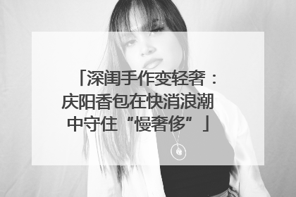 深闺手作变轻奢：庆阳香包在快消浪潮中守住“慢奢侈”