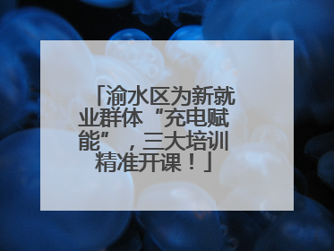 渝水区为新就业群体“充电赋能”，三大培训精准开课！