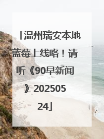 温州瑞安本地蓝莓上线咯！请听《90早新闻》20250524