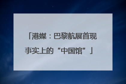 港媒：巴黎航展首现事实上的“中国馆”