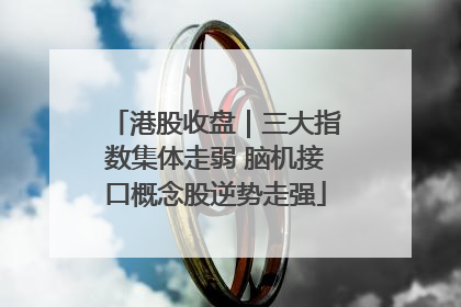 港股收盘｜三大指数集体走弱 脑机接口概念股逆势走强