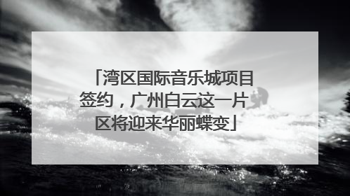 湾区国际音乐城项目签约，广州白云这一片区将迎来华丽蝶变